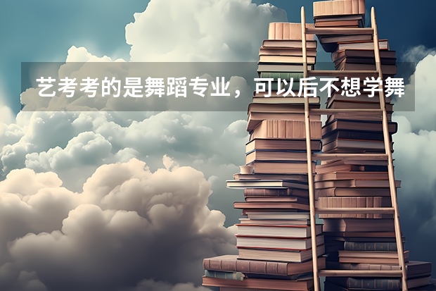 艺考考的是舞蹈专业，可以后不想学舞蹈了，高考填志愿时能填其它专业吗，志愿最多能填几个？