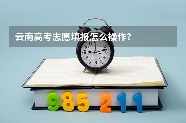 云南高考志愿填报怎么操作?