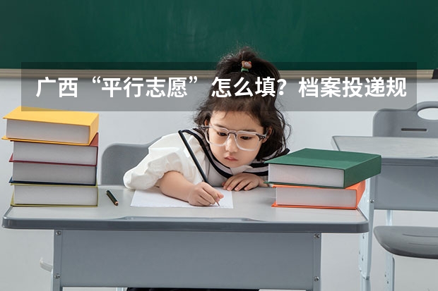 广西“平行志愿”怎么填?档案投递规则是什么?请举例说明。复制、不懂的人请不要来捣乱。