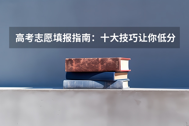 高考志愿填报指南：十大技巧让你低分高就（青海省高考填报志愿时间）