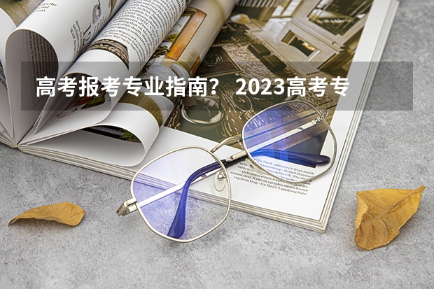 高考报考专业指南？ 2023高考专科征集志愿填报时间