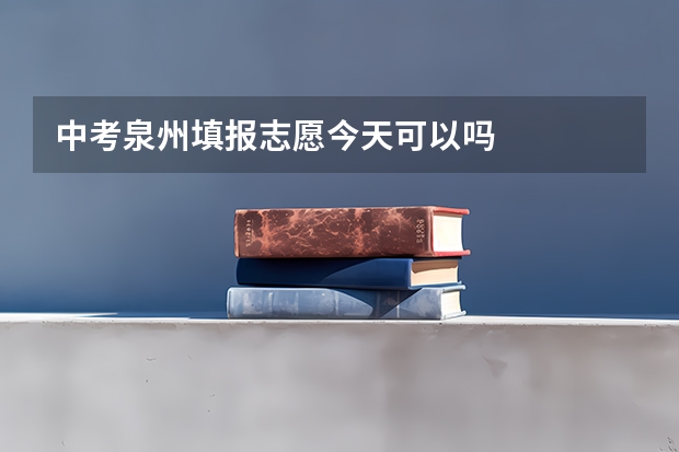 中考泉州填报志愿今天可以吗