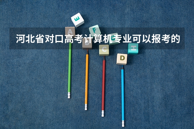 河北省对口高考计算机专业可以报考的学校有哪些，以及学校的录取分数线！大概的就可以了！