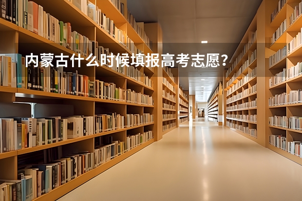 内蒙古什么时候填报高考志愿？