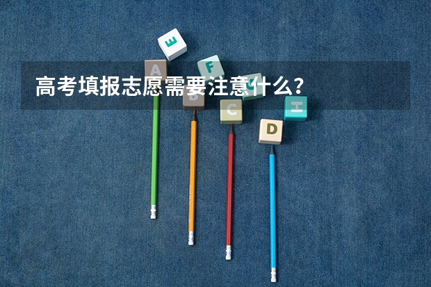 高考填报志愿需要注意什么？