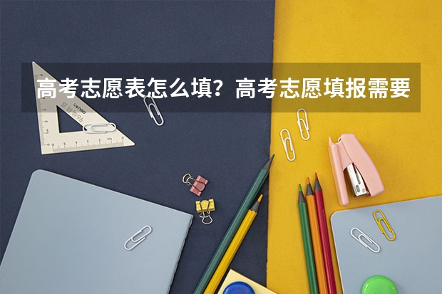 高考志愿表怎么填？高考志愿填报需要参考哪些因素？