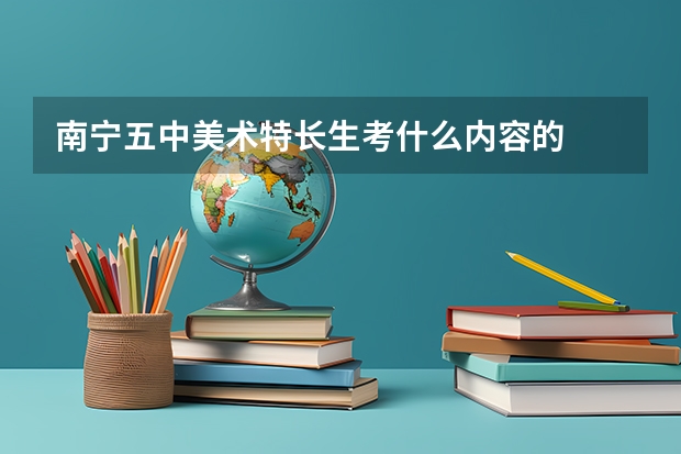 南宁五中美术特长生考什么内容的