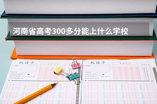 河南省高考300多分能上什么学校