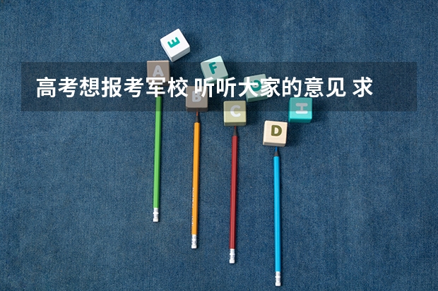 高考想报考军校 听听大家的意见 求各个军校录取分数 (文科)(高考问题解答!急!急!!)