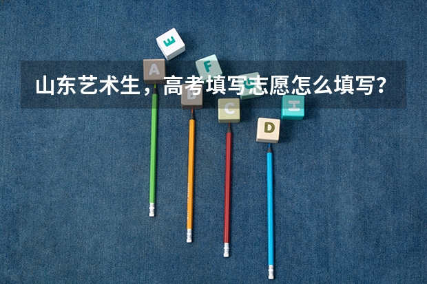 山东艺术生,高考填写志愿怎么填写?