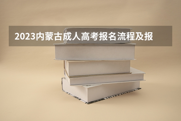 2023内蒙古成人高考报名流程及报考步骤详解？ 内蒙古高考志愿填报指南