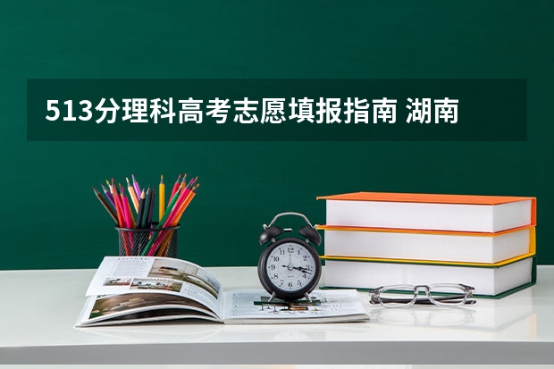 513分理科高考志愿填报指南 湖南高考本科分数线2023