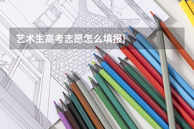 艺术生高考志愿怎么填报｝