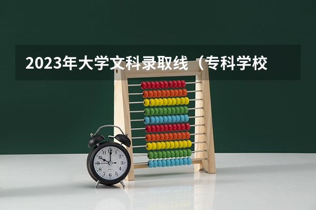 2023年大学文科录取线（专科学校录取分数线2023）