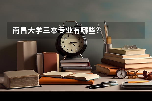 南昌大学三本专业有哪些?