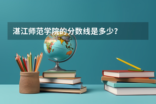 湛江师范学院的分数线是多少？