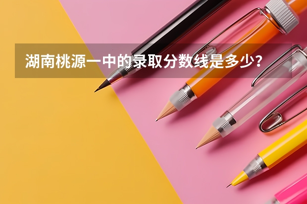 湖南桃源一中的录取分数线是多少？