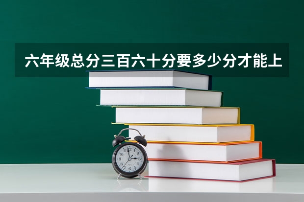 六年级总分三百六十分要多少分才能上淮安滨河
