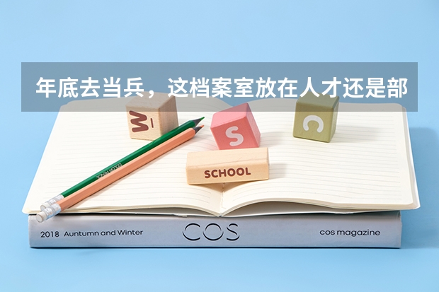 年底去当兵，这档案室放在人才还是部队带走啊（当兵说要学籍档案，找哪去拿？）