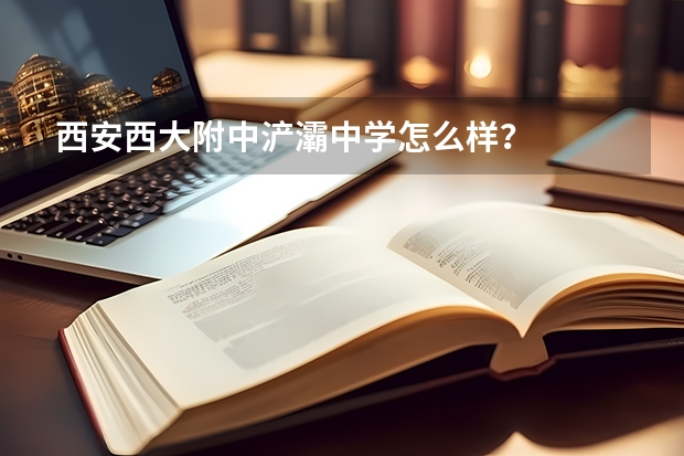 西安西大附中浐灞中学怎么样？