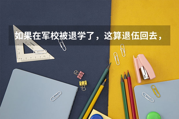 如果在军校被退学了，这算退伍回去，但还能回去上大学吗？