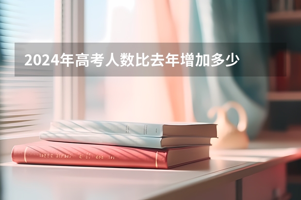 2024年高考人数比去年增加多少 2024年高考是在什么时候