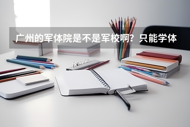 广州的军体院是不是军校啊？只能学体育吗？没有其他专业？