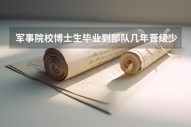 军事院校博士生毕业到部队几年晋级少校 技术军官几年一升级
