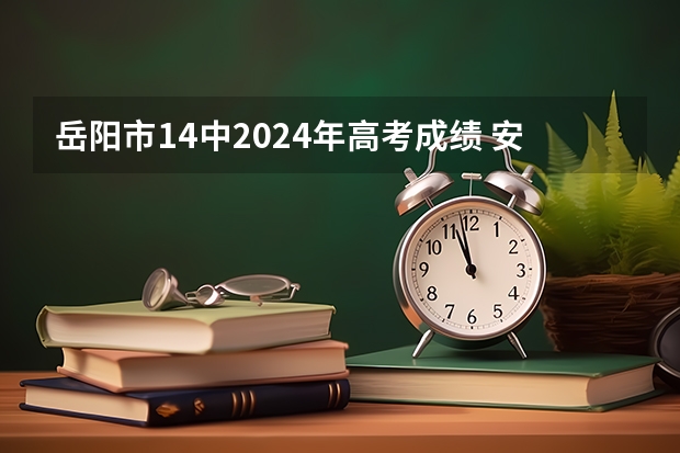 岳阳市14中2024年高考成绩 安徽马鞍山中考时间2024年具体时间 6月14日至17日