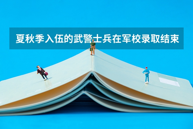 夏秋季入伍的武警士兵在军校录取结束后有时间办退伍手续吗?