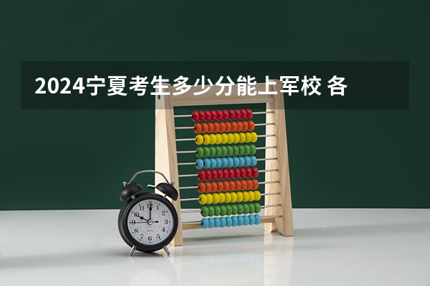 2024宁夏考生多少分能上军校 各军校在宁夏录取分数线