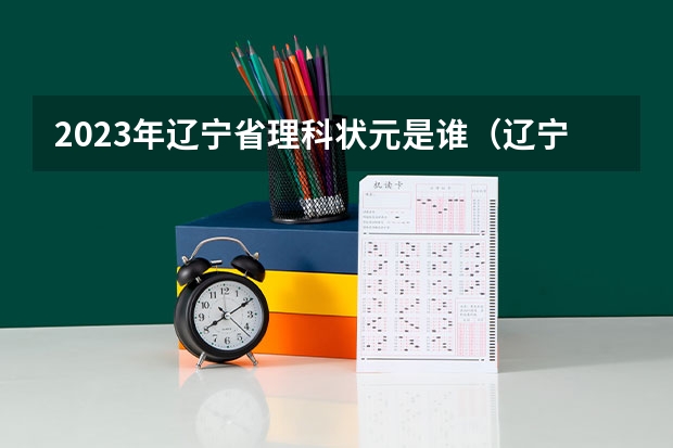 2023年辽宁省理科状元是谁（辽宁省历届高考状元？）