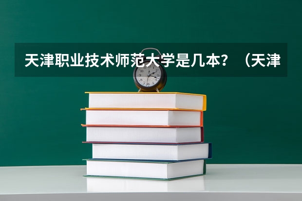 天津职业技术师范大学是几本？（天津职业技术师范大学是几本，是一本，二本还是三本？）