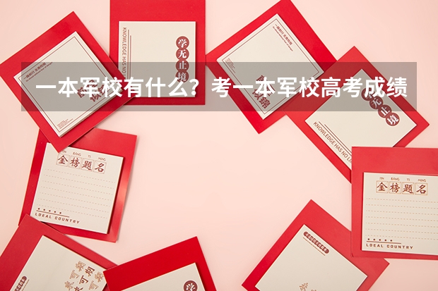一本军校有什么？考一本军校高考成绩应该达到多少？上一本军校要什么条件？是不是考上且体检合格就能上？