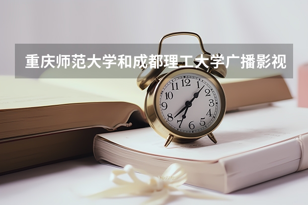 重庆师范大学和成都理工大学广播影视学院.哪个更适合我?