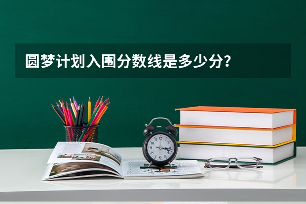 圆梦计划入围分数线是多少分？
