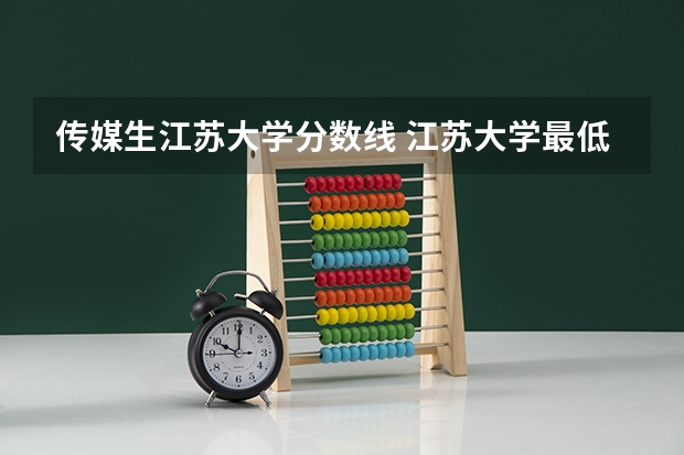 传媒生江苏大学分数线 江苏大学最低分数线