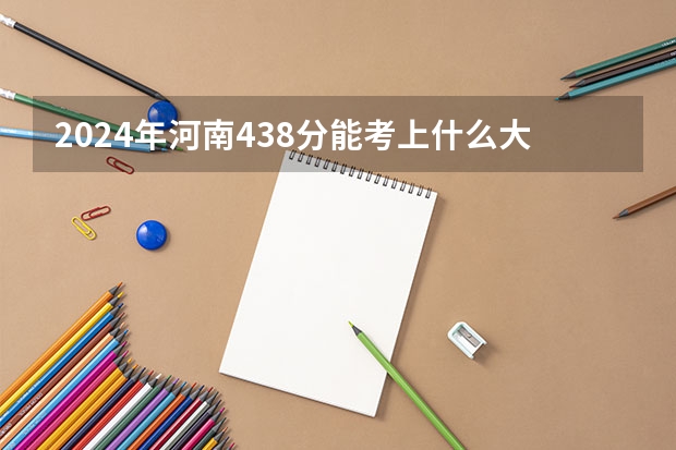 2024年河南438分能考上什么大学？