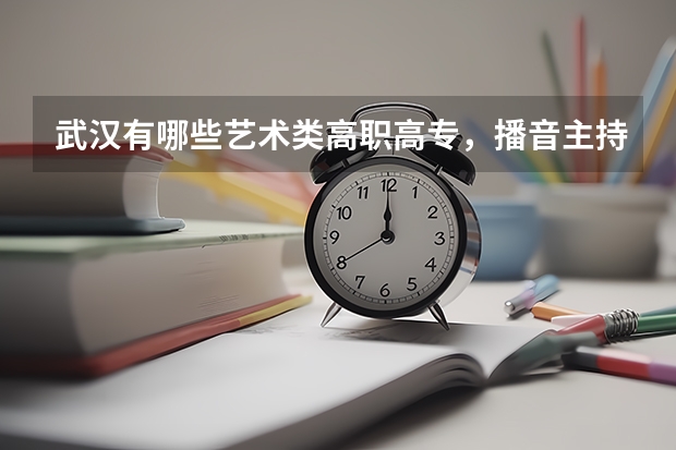 武汉有哪些艺术类高职高专，播音主持专业。录取分数线是多少？