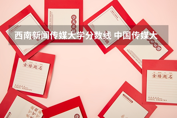西南新闻传媒大学分数线 中国传媒大学新闻学分数线