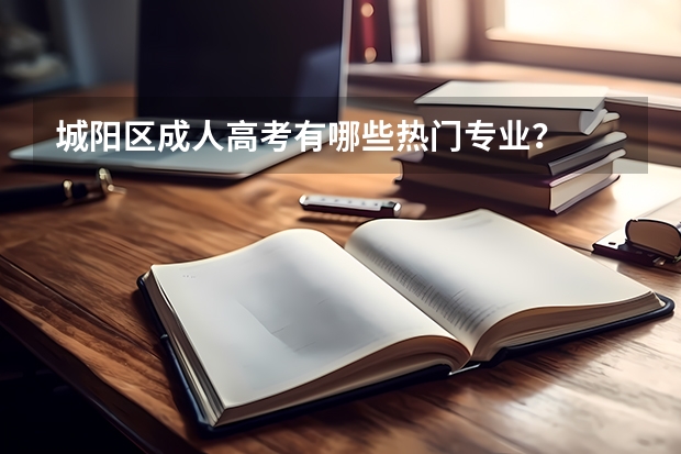 城阳区成人高考有哪些热门专业？