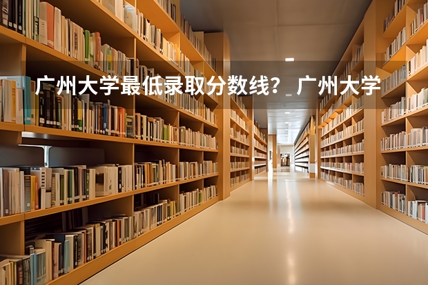 广州大学最低录取分数线？ 广州大学新闻与传播学院分数线
