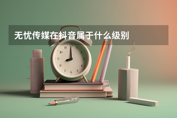 无忧传媒在抖音属于什么级别