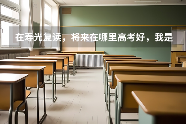 在寿光复读，将来在哪里高考好，我是菏泽的