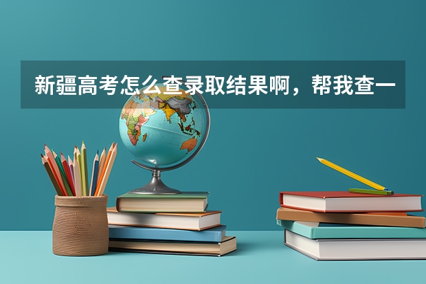 新疆高考怎么查录取结果啊，帮我查一下我的09高考录取吧，感激涕零！！