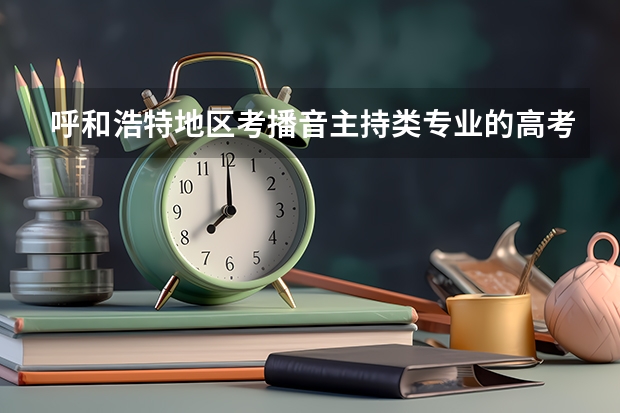 呼和浩特地区考播音主持类专业的高考录取线是多少