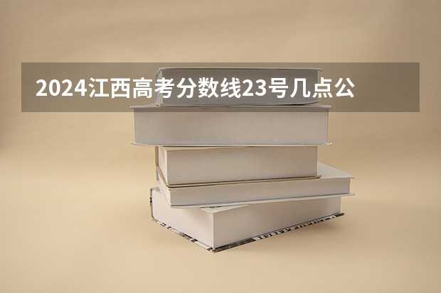 2024江西高考分数线23号几点公布 什么时候出