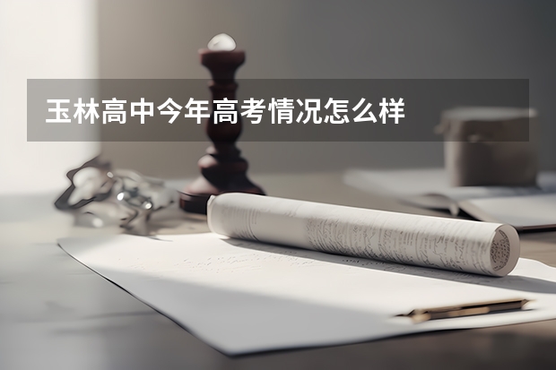玉林高中今年高考情况怎么样