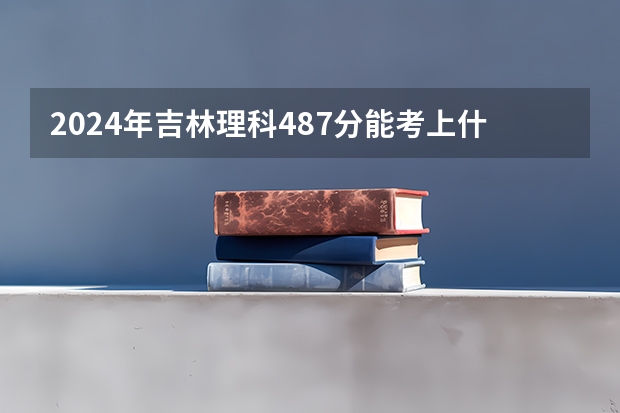 2024年吉林理科487分能考上什么大学?
