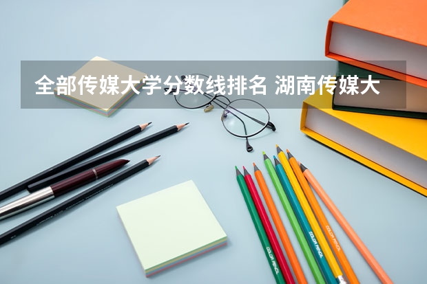 全部传媒大学分数线排名 湖南传媒大学排名及分数线